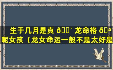 生于几月是真 🌴 龙命格 🪴 呢女孩（龙女命运一般不是太好是吗）